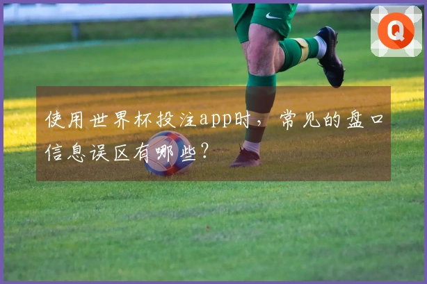 使用世界杯投注app时，常见的盘口信息误区有哪些？