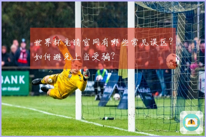 世界杯竞猜官网有哪些常见误区？如何避免上当受骗？