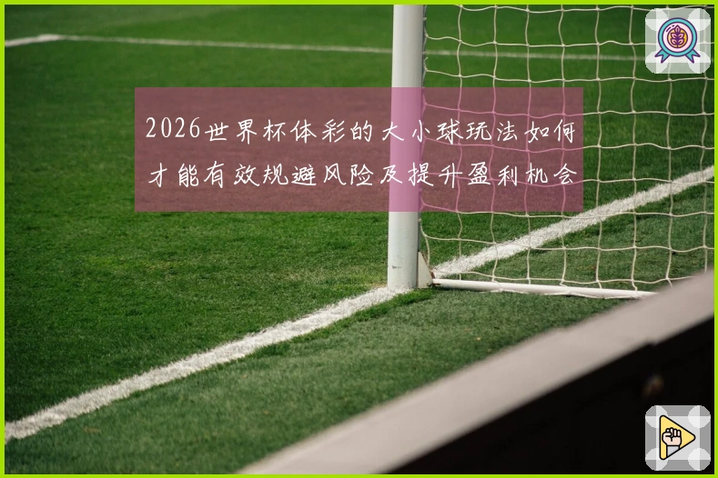 2026世界杯体彩的大小球玩法如何才能有效规避风险及提升盈利机会