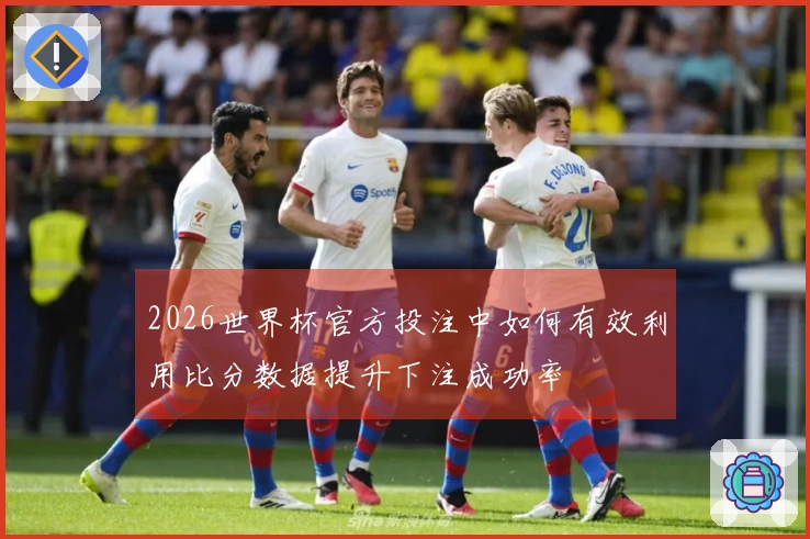 2026世界杯官方投注中如何有效利用比分数据提升下注成功率