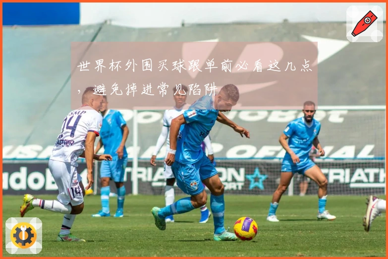 世界杯外围买球跟单前必看这几点，避免掉进常见陷阱